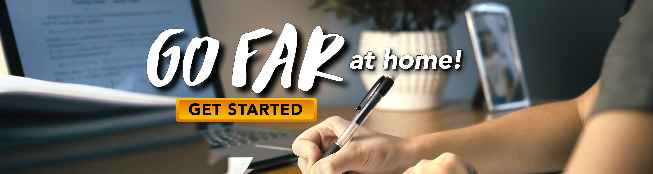 Go Far at Home. Get Started! Go Far at Home. Get Started!